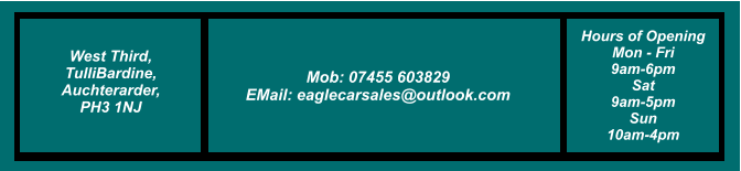 West Third, TulliBardine, Auchterarder, PH3 1NJ Tel: 01764 218030 Mob: 07455 603829 EMail: eaglecarsales@outlook.com Hours of Opening Mon - Fri 9am-6pm Sat  9am-5pm Sun 10am-4pm