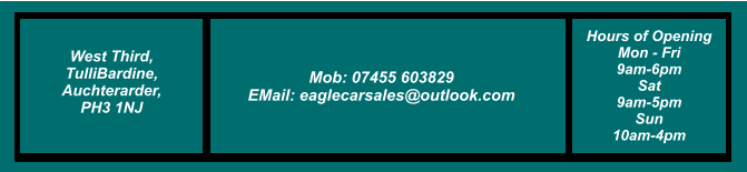 West Third, TulliBardine, Auchterarder, PH3 1NJ Tel: 01764 218030 Mob: 07455 603829 EMail: eaglecarsales@outlook.com Hours of Opening Mon - Fri 9am-6pm Sat  9am-5pm Sun 10am-4pm